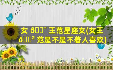 女 🐯 王范星座女(女王 🌲 范是不是不着人喜欢)